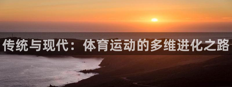 必发官网下载招商电话地址查询：传统与现代：体育运动的多维进化