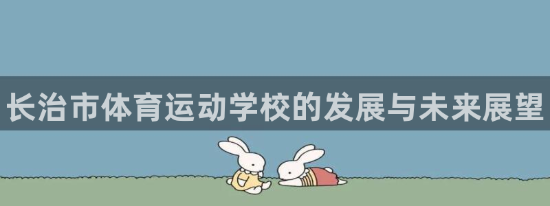 必发官网下载招商电话是多少啊：长治市体育运动学校的发展与未来