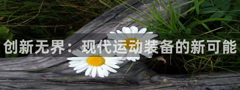 必发官网下载联系电话：创新无界：现代运动装备的新可能