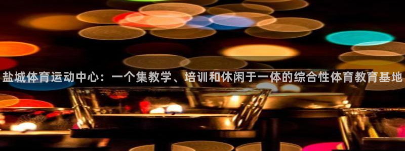 必发官网下载是干嘛的公司：盐城体育运动中心：一个集教