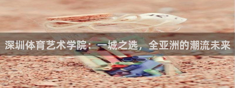 必发官网下载：深圳体育艺术学院：一城之选，全亚洲的潮流未来