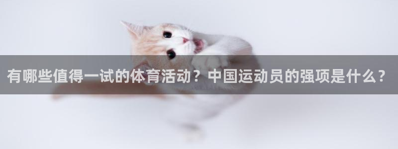 必发官方正版app开户：有哪些值得一试的体育活动？中国运动员