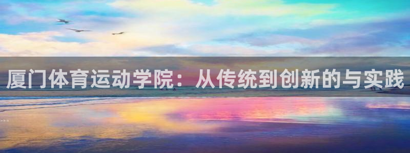 必发官网下载招商电话号码是多少号：厦门体育运动学院：从传统到