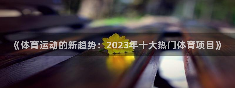必发官网下载招商电话：《体育运动的新趋势：2023年
