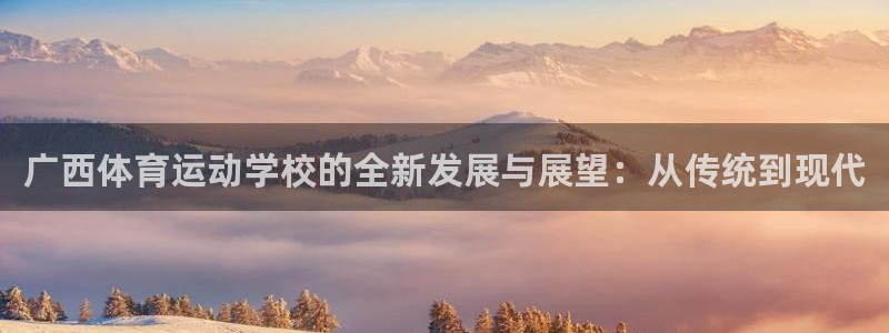 必发官网下载平台假的吗是真的吗吗:广西体育运动学校的全新发展